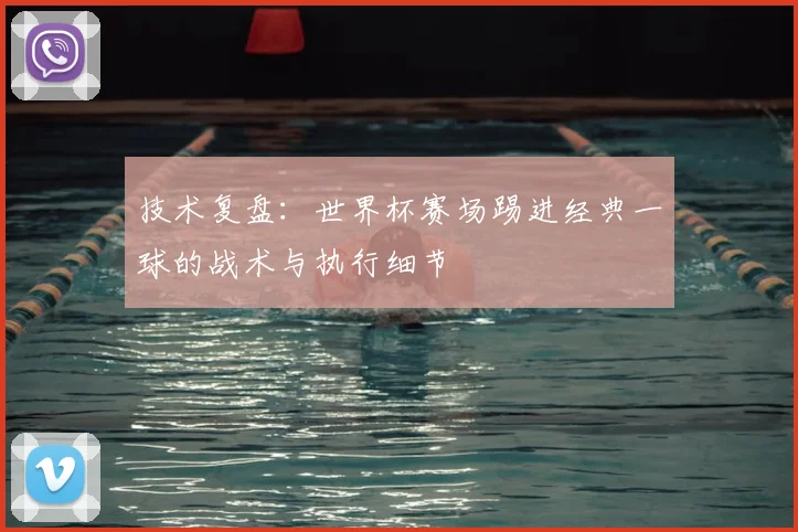 技术复盘:世界杯赛场踢进经典一球的战术与执行细节