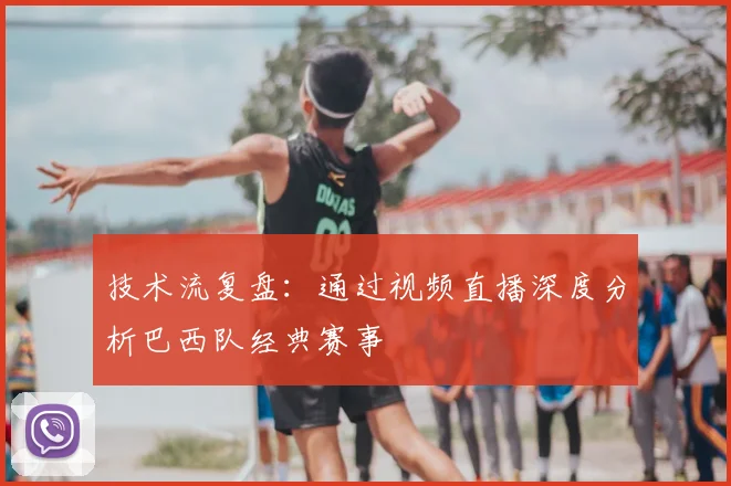 技术流复盘:通过视频直播深度分析巴西队经典赛事