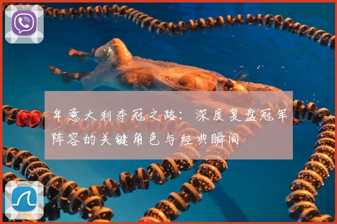 年意大利夺冠之路：深度复盘冠军阵容的关键角色与经典瞬间