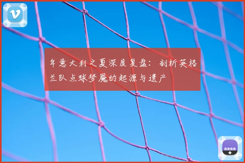 年意大利之夏深度复盘：剖析英格兰队点球梦魇的起源与遗产
