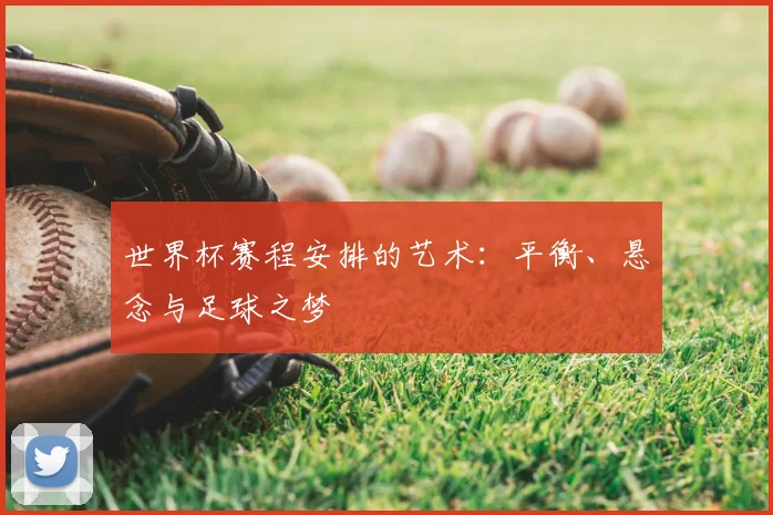 世界杯赛程安排的艺术:平衡、悬念与足球之梦
