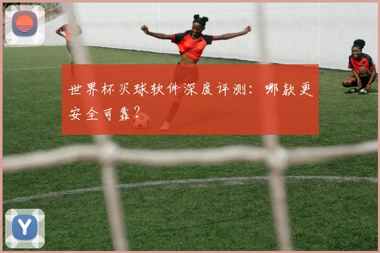 世界杯买球软件深度评测：哪款更安全可靠？