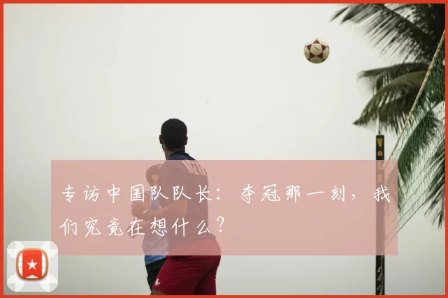 专访中国队队长:夺冠那一刻,我们究竟在想什么?