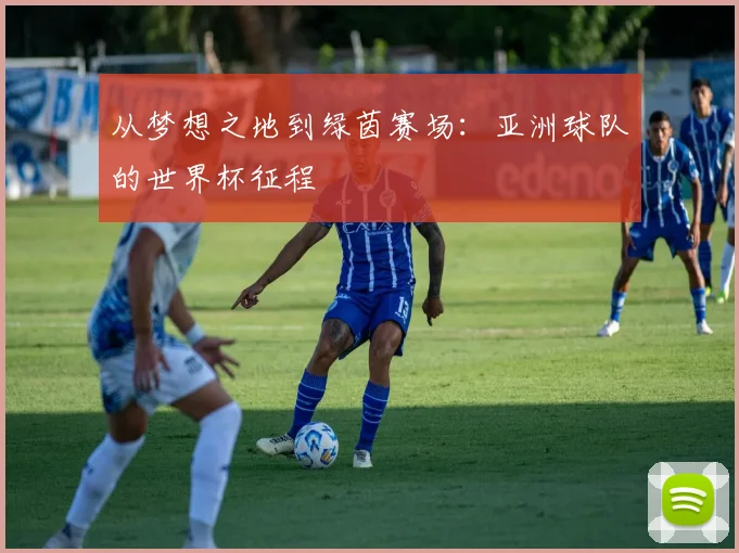 从梦想之地到绿茵赛场：亚洲球队的世界杯征程