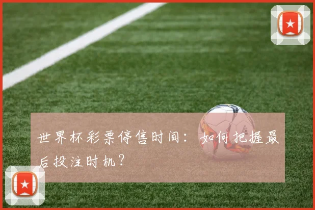 世界杯彩票停售时间:如何把握最后投注时机?
