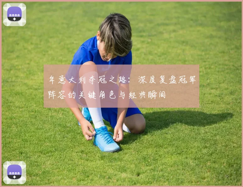 年意大利夺冠之路：深度复盘冠军阵容的关键角色与经典瞬间