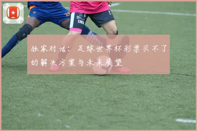 独家对话:足球世界杯彩票买不了的解决方案与未来展望