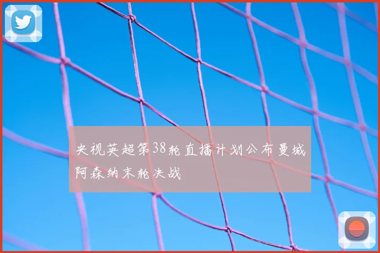 央视英超第38轮直播计划公布曼城阿森纳末轮决战