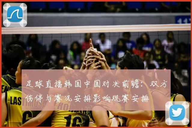 足球直播韩国中国对决前瞻：双方伤停与赛况安排影响观赛安排