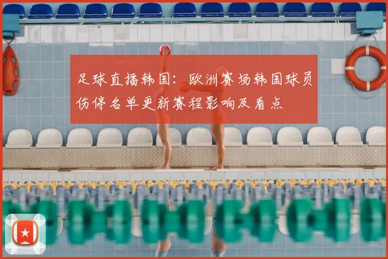 足球直播韩国：欧洲赛场韩国球员伤停名单更新赛程影响及看点