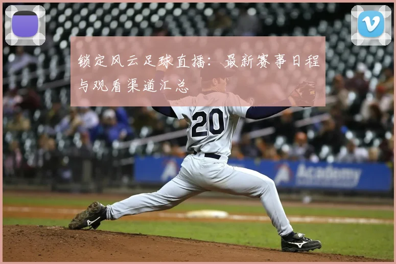 锁定风云足球直播：最新赛事日程与观看渠道汇总