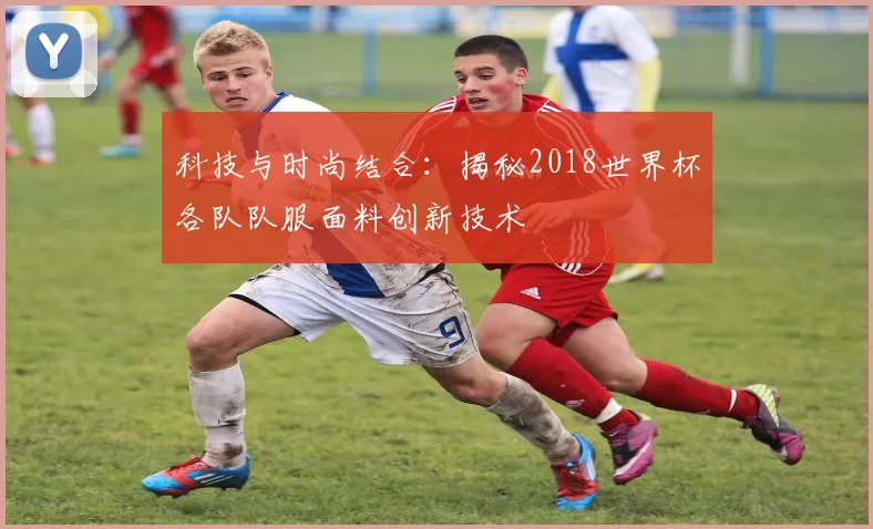 科技与时尚结合：揭秘2018世界杯各队队服面料创新技术