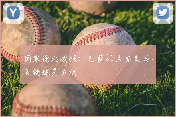 国家德比战报：巴萨21力克皇马，关键球员分析