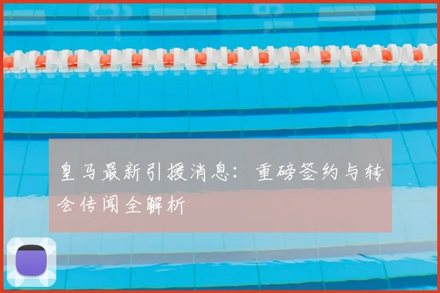 皇马最新引援消息:重磅签约与转会传闻全解析