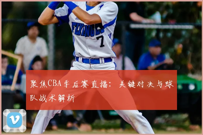 聚焦CBA季后赛直播：关键对决与球队战术解析