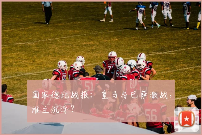 国家德比战报：皇马与巴萨激战，谁主沉浮？
