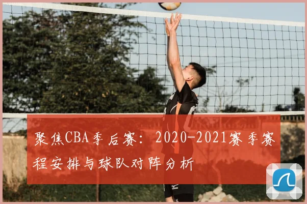 聚焦CBA季后赛：2020-2021赛季赛程安排与球队对阵分析