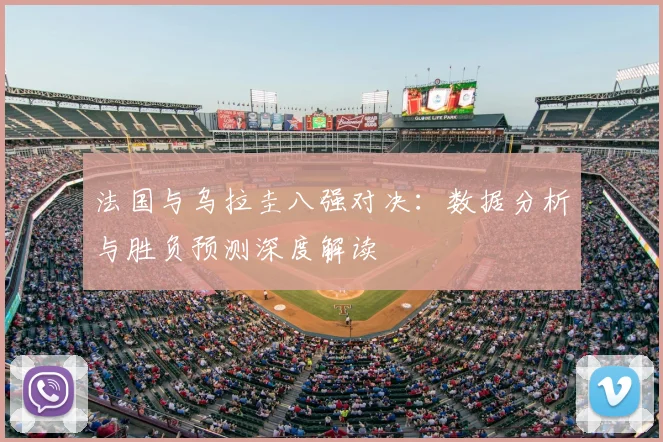 法国与乌拉圭八强对决：数据分析与胜负预测深度解读