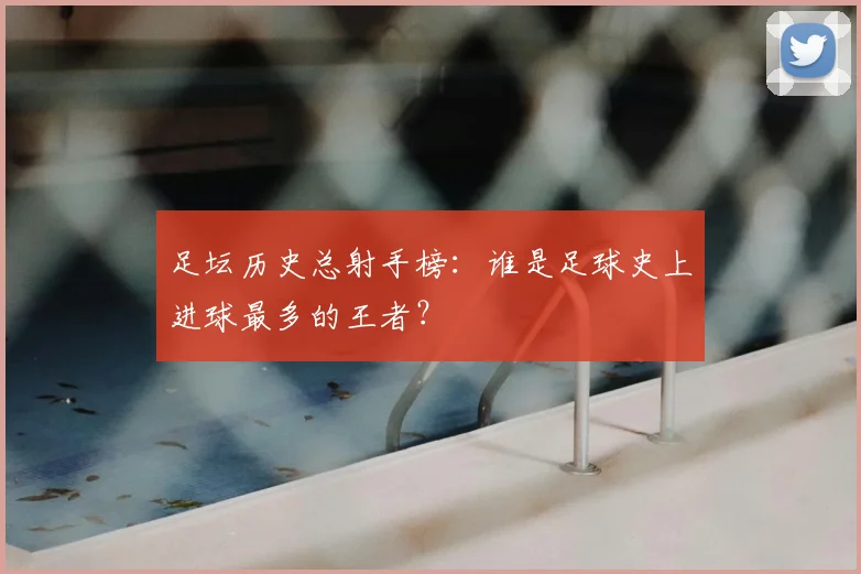 足坛历史总射手榜:谁是足球史上进球最多的王者?