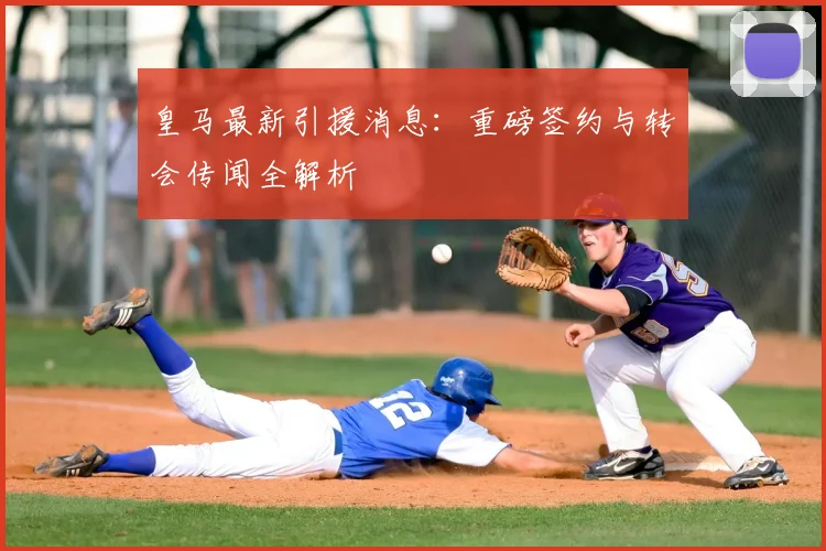 皇马最新引援消息：重磅签约与转会传闻全解析