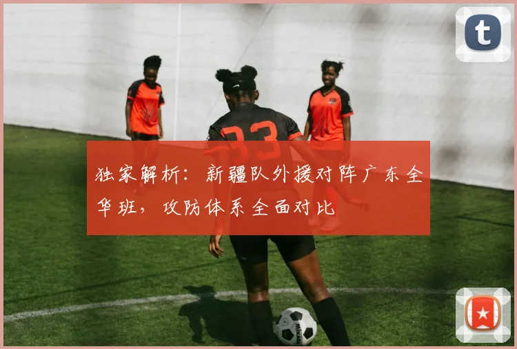 独家解析：新疆队外援对阵广东全华班，攻防体系全面对比