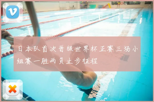 日本队首次晋级世界杯正赛三场小组赛一胜两负止步征程
