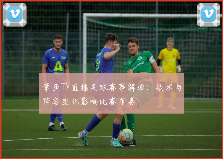 章鱼TV直播足球赛事解读：战术与阵容变化影响比赛节奏