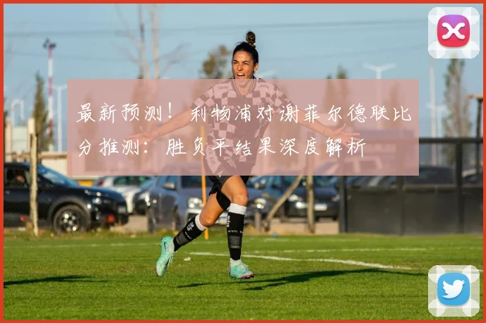 最新预测！利物浦对谢菲尔德联比分推测：胜负平结果深度解析