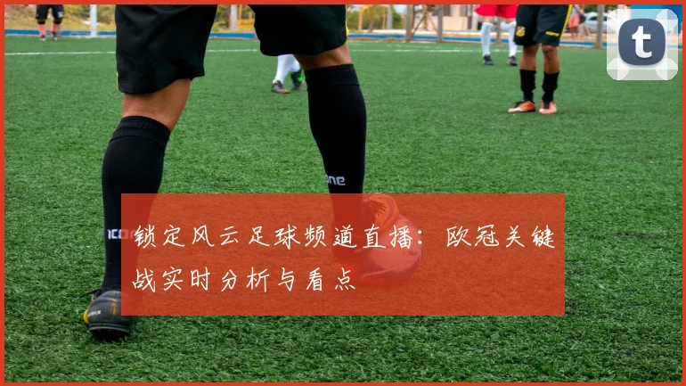 锁定风云足球频道直播：欧冠关键战实时分析与看点
