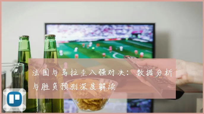 法国与乌拉圭八强对决：数据分析与胜负预测深度解读