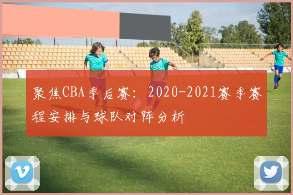 聚焦CBA季后赛：2020-2021赛季赛程安排与球队对阵分析