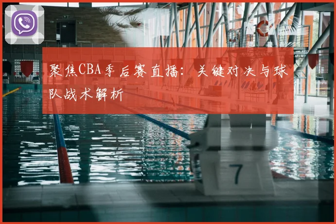 聚焦CBA季后赛直播：关键对决与球队战术解析