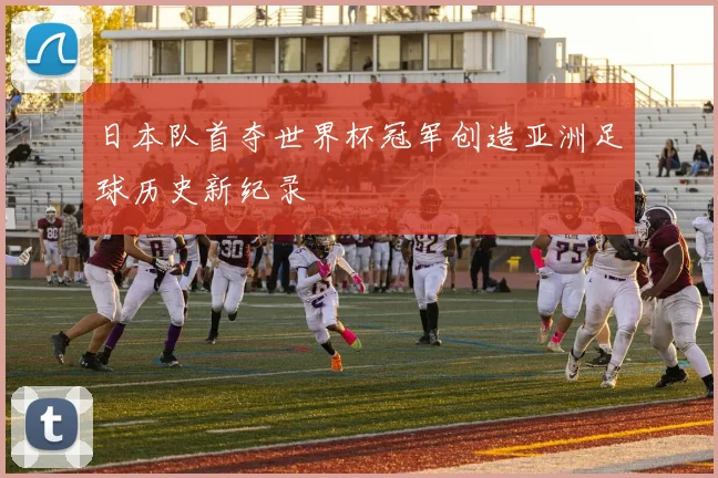 日本队首夺世界杯冠军创造亚洲足球历史新纪录