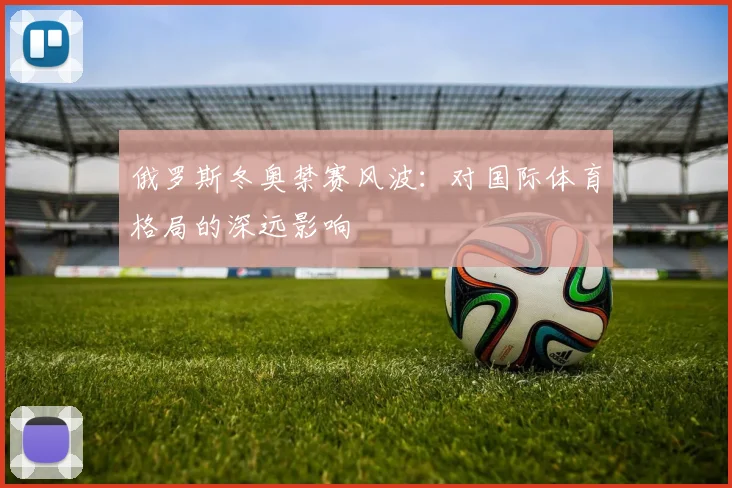 俄罗斯冬奥禁赛风波：对国际体育格局的深远影响