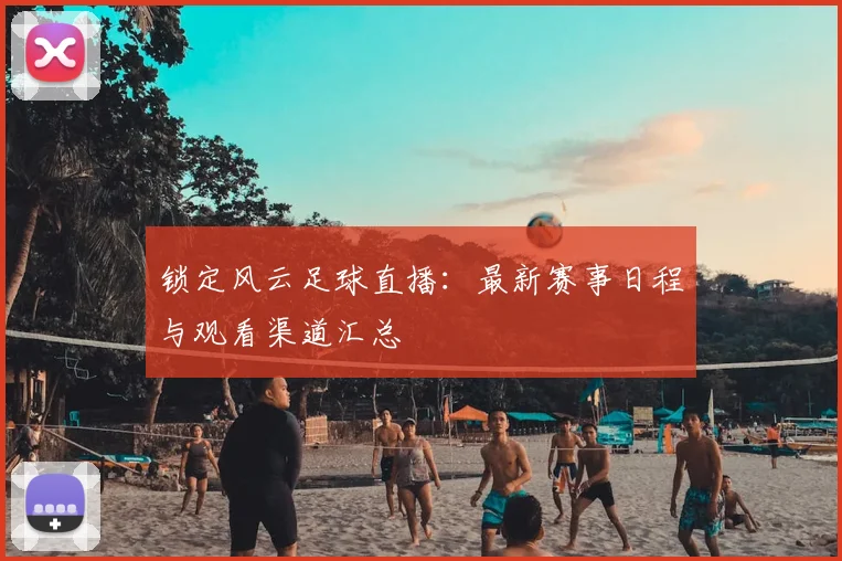 锁定风云足球直播：最新赛事日程与观看渠道汇总