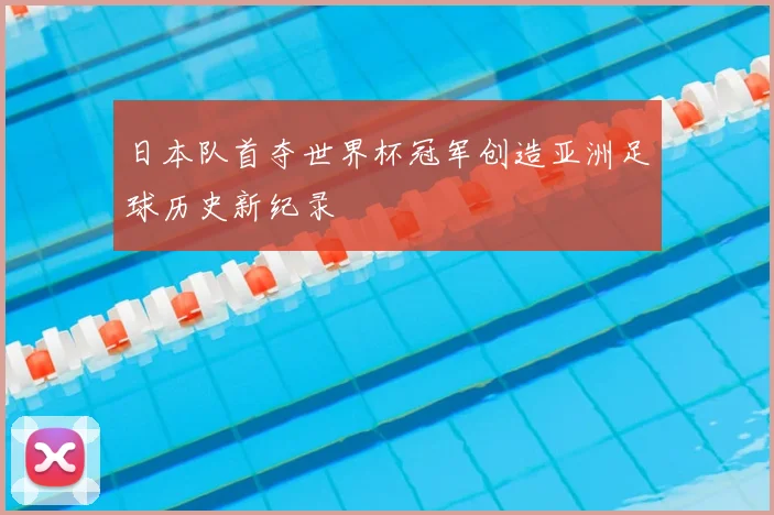 日本队首夺世界杯冠军创造亚洲足球历史新纪录